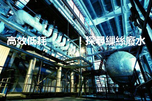 高效低耗！探尋繅絲廢水處理工藝的實(shí)驗(yàn)奧秘？